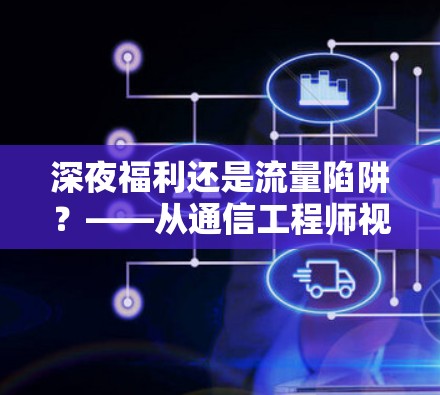 深夜福利还是流量陷阱？——从通信工程师视角解读零点之后免费加速器