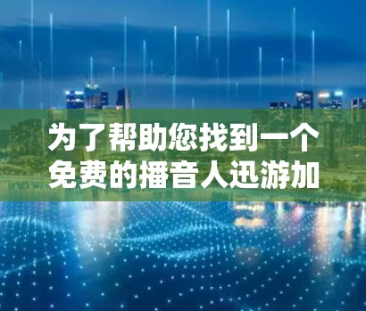 为了帮助您找到一个免费的播音人迅游加速器，我将提供一个详细的步骤指南，确保您能够顺利使用迅游的播音加速功能