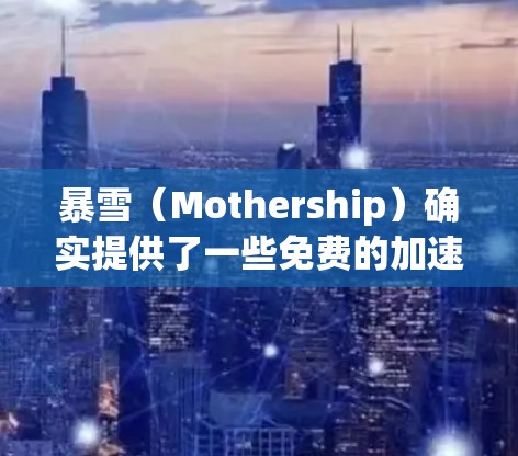 暴雪（Mothership）确实提供了一些免费的加速器服务，但它们通常只能在特定平台或版本下使用。以下是暴雪提供的一些免费加速器