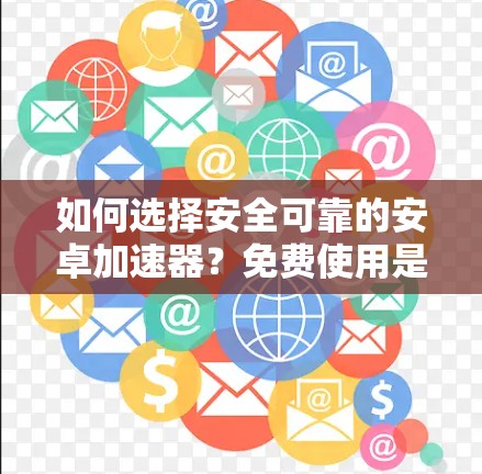 如何选择安全可靠的安卓加速器？免费使用是最明智的选择！