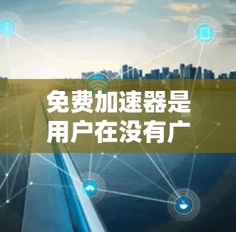 免费加速器是用户在没有广告或付费的情况下获得更好的网络速度的好工具。以下是几个常见的免费加速软件，你可以根据自己的需求选择使用