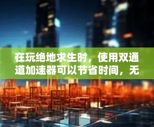 在玩绝地求生时，使用双通道加速器可以节省时间，无需下载游戏。以下是详细的步骤指南