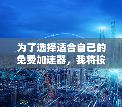 为了选择适合自己的免费加速器，我将按照以下步骤进行分析和决策
