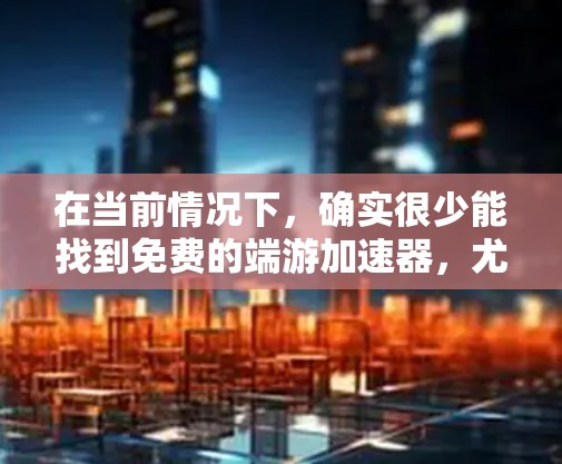 在当前情况下，确实很少能找到免费的端游加速器，尤其是针对免费下载的端游。不过，以下是一些建议，帮助你找到适合的加速器