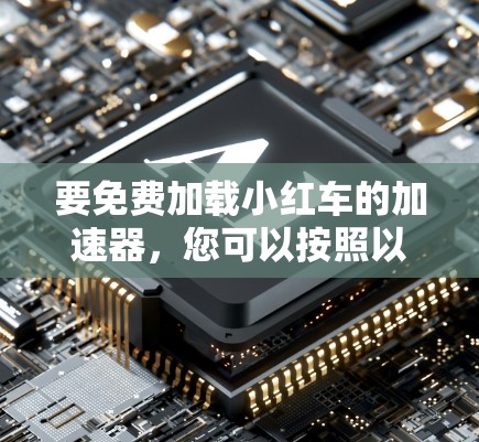 要免费加载小红车的加速器，您可以按照以下步骤进行