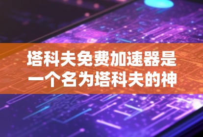塔科夫免费加速器是一个名为塔科夫的神秘角色，其功能和用途尚未完全清楚。以下是对塔科夫免费加速器的详细分析和解释
