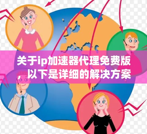 关于ip加速器代理免费版，以下是详细的解决方案