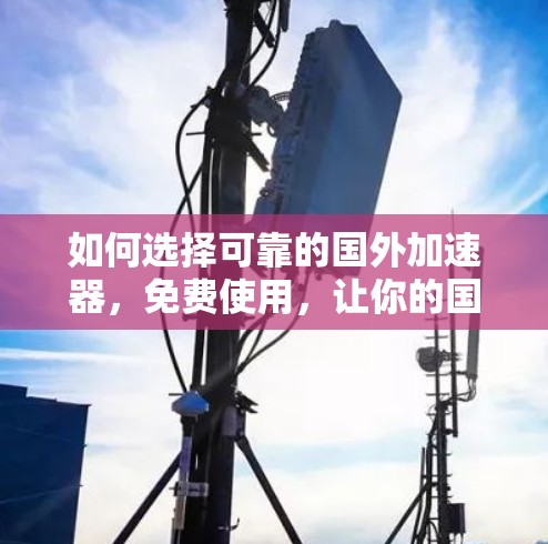 如何选择可靠的国外加速器，免费使用，让你的国际访问更高效