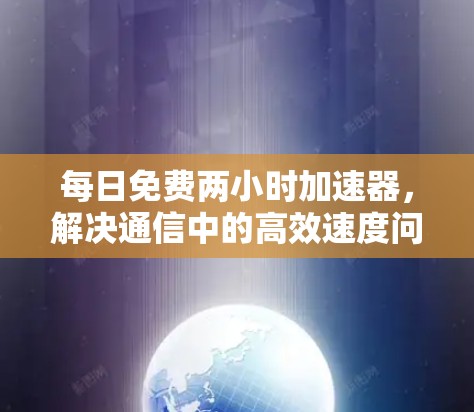 每日免费两小时加速器，解决通信中的高效速度问题，提升用户体验的万用方案