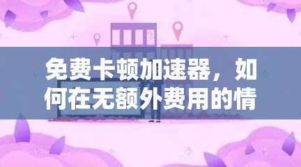 免费卡顿加速器，如何在无额外费用的情况下提升网络性能