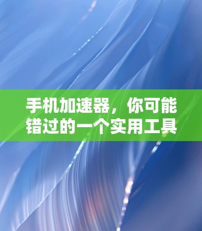 手机加速器,你可能错过的一个实用工具 手机加速器,你可能错过的一个实用工具