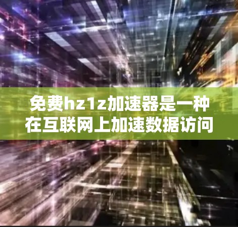 免费hz1z加速器是一种在互联网上加速数据访问的技术，通常涉及缓存扩展。以下是对这个技术的详细介绍