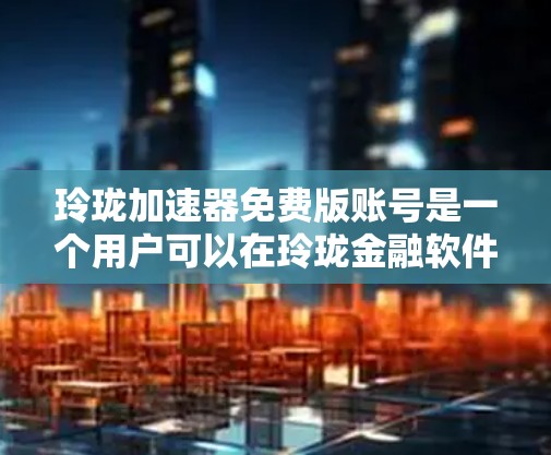 玲珑加速器免费版账号是一个用户可以在玲珑金融软件上使用的免费版本，通常提供基础的投资和理财功能。以下是关于如何使用和了解玲珑免费版账号的详细指南