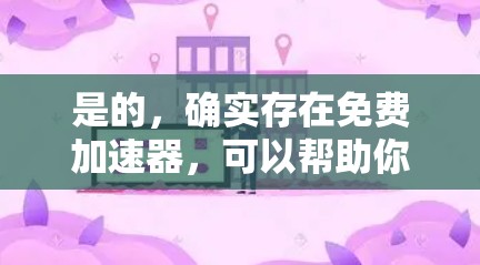 是的，确实存在免费加速器，可以帮助你快速连接到网络。以下是一些常见的免费加速器推荐