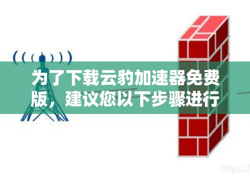 为了下载云豹加速器免费版，建议您以下步骤进行操作