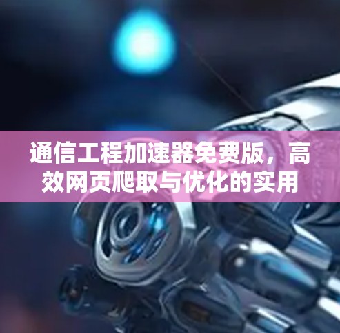 通信工程加速器免费版，高效网页爬取与优化的实用指南