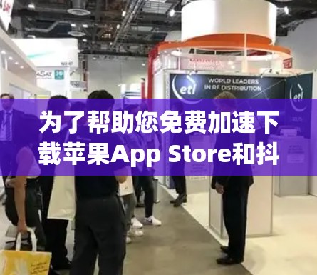 为了帮助您免费加速下载苹果App Store和抖音，以下是推荐的工具，包括苹果App Store和抖音下载的工具