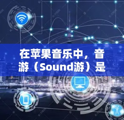 在苹果音乐中，音游（Sound游）是用户可以通过该平台收听音乐的另一种方式。然而，音游本身是订阅式服务，用户需要付费才能使用。为了获取免费的加速器，可以尝试以下工具
