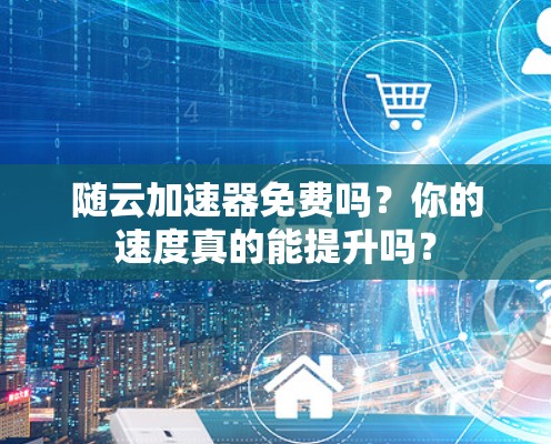 随云加速器免费吗？你的速度真的能提升吗？
