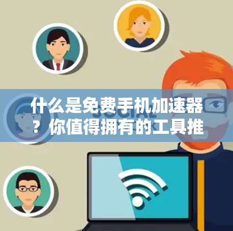 什么是免费手机加速器？你值得拥有的工具推荐