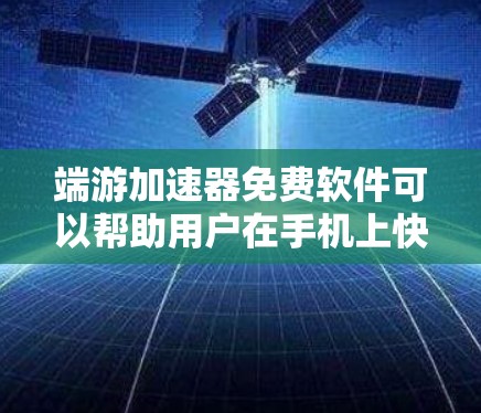 端游加速器免费软件可以帮助用户在手机上快速运行端游游戏，提升游戏体验。以下是一些免费的端游加速器软件推荐，供你参考