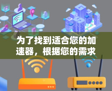 为了找到适合您的加速器，根据您的需求和使用情况，以下是一些建议