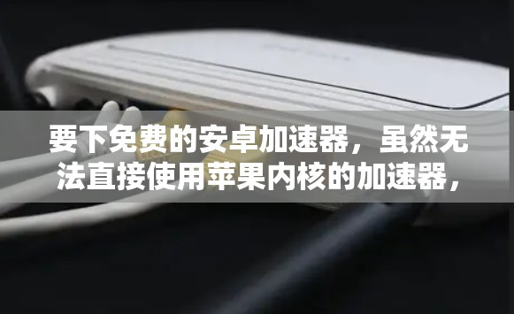 要下免费的安卓加速器，虽然无法直接使用苹果内核的加速器，但可以通过以下步骤实现