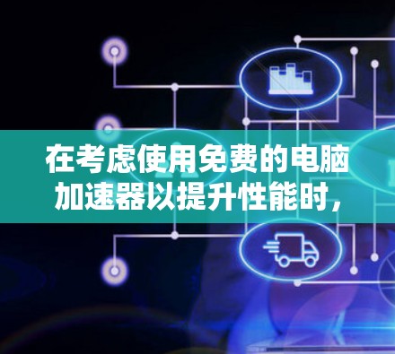 在考虑使用免费的电脑加速器以提升性能时，以下是一些关键步骤和建议