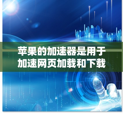 苹果的加速器是用于加速网页加载和下载的工具，软件版本因需求而异，通常分为免费版和原版。以下是关于苹果加速器的详细介绍