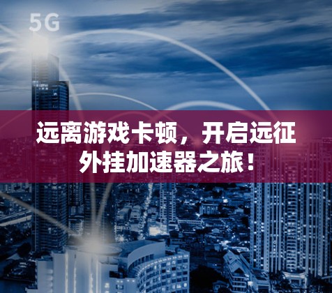 远离游戏卡顿，开启远征外挂加速器之旅！