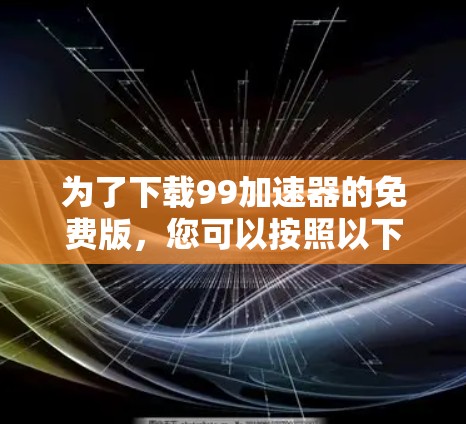 为了下载99加速器的免费版，您可以按照以下步骤操作