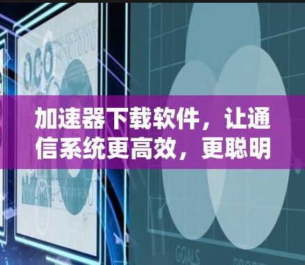<strong>加速器下载</strong>软件，让通信系统更高效，更聪明