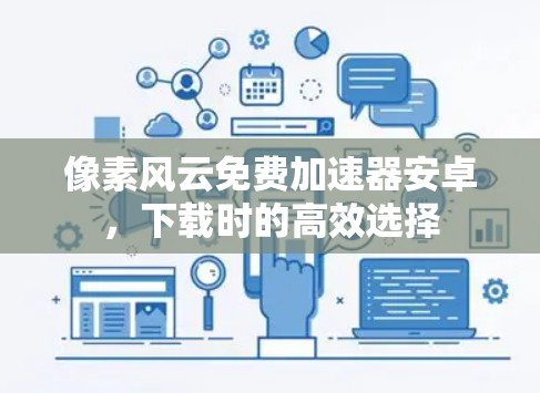 像素风云免费加速器安卓,下载时的高效选择 像素风云免费加速器安卓,下载时的高效选择