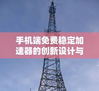手机端免费稳定加速器的创新设计与应用