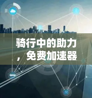 骑行中的助力,免费加速器助你轻松骑行 骑行中的助力,免费加速器助你轻松骑行