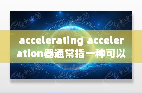 accelerating acceleration器通常指一种可以加速游戏运行的加速器或加速软件。以下是关于该加速器的详细信息