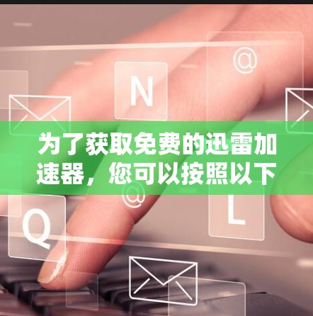 为了获取免费的迅雷加速器，您可以按照以下步骤操作