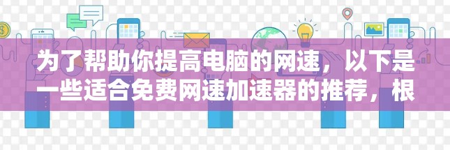 为了帮助你提高电脑的网速，以下是一些适合免费网速加速器的推荐，根据你的需求和电脑配置进行选择