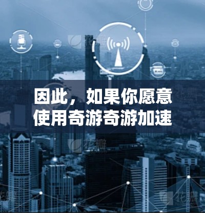 因此，如果你愿意使用奇游奇游加速器，它是免费的，且支持下载自动加速器和手动加速器，但需要注册账号。如果你希望获得付费功能，建议订阅付费版或寻求进一步的信息