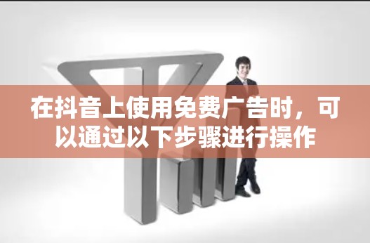 在抖音上使用免费广告时，可以通过以下步骤进行操作