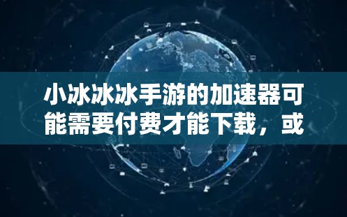小冰冰冰手游的加速器可能需要付费才能下载，或者内部有内置的加速器。以下是一些步骤和建议