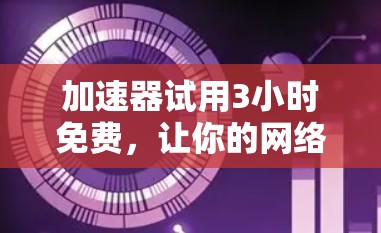 加速器试用3小时免费，让你的网络速度更上一层楼！