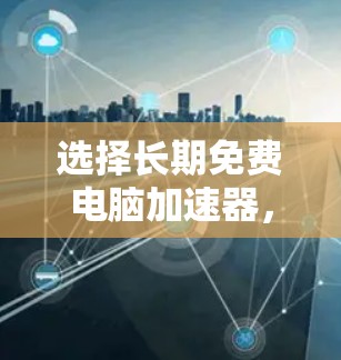 选择长期免费电脑加速器，提升工作效率与生产力