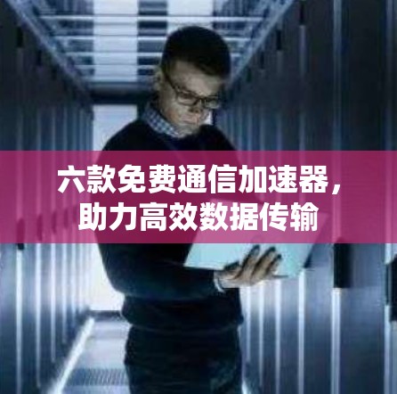 六款免费通信加速器，助力高效数据传输
