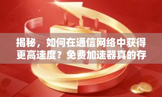 揭秘，如何在通信网络中获得更高速度？免费加速器真的存在吗？