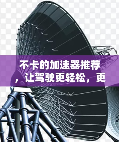 不卡的加速器推荐，让驾驶更轻松，更有趣