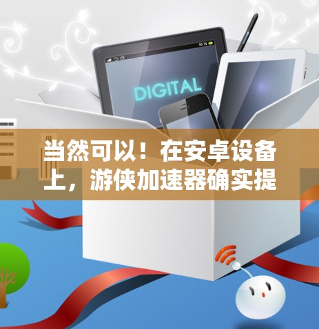 当然可以！在安卓设备上，游侠加速器确实提供了一种免费的加速方式，你可以轻松地加速自己的游戏