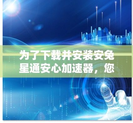 为了下载并安装安兔星通安心加速器，您可以按照以下步骤操作
