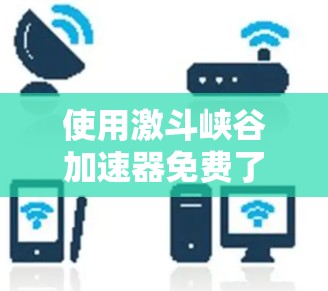 使用激斗峡谷加速器免费了,但需要注意以下几点 使用激斗峡谷加速器免费了,但需要注意以下几点