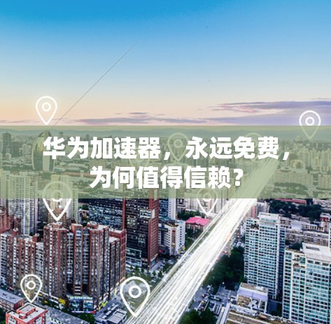 华为加速器，永远免费，为何值得信赖？
